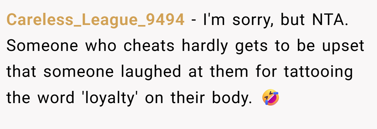 Careless_League_9494 − I'm sorry, but NTA. Someone who cheats hardly gets to be upset that someone laughed at them for tattooing the word 'loyalty' on their body. 🤣