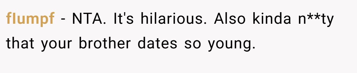 fIumpf − NTA. It's hilarious. Also kinda n**ty that your brother dates so young.