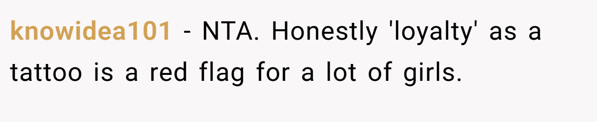 knowidea101 − NTA. Honestly 'loyalty' as a tattoo is a red flag for a lot of girls.