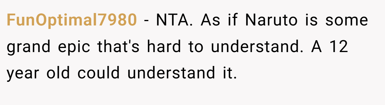FunOptimal7980 − NTA. As if Naruto is some grand epic that's hard to understand. A 12 year old could understand it.