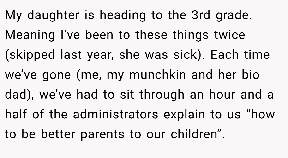 My daughter is heading to the 3rd grade. Meaning I’ve been to these things twice (skipped last year, she was sick). Each time we’ve gone (me, my munchkin and her bio dad), we’ve had to sit through an hour and a half of the administrators explain to us “how to be better parents to our children”.