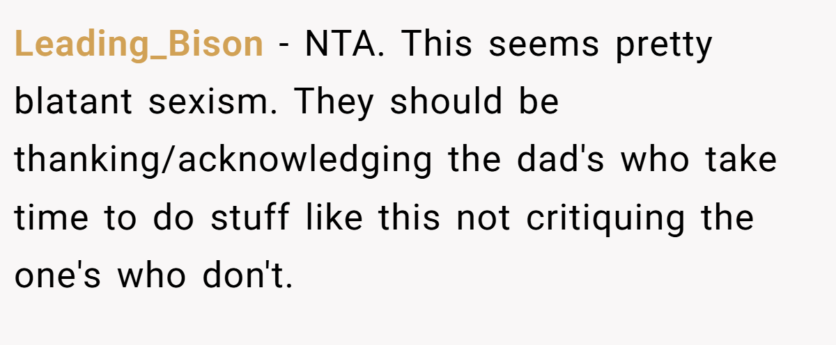 Leading_Bison − NTA. This seems pretty blatant sexism. They should be thanking/acknowledging the dad's who take time to do stuff like this not critiquing the one's who don't.