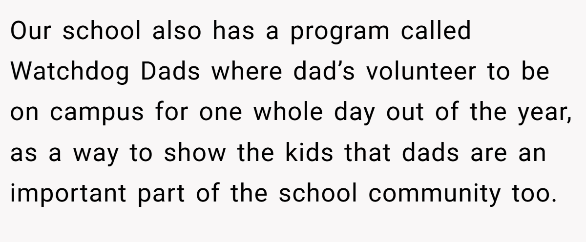 Our school also has a program called Watchdog Dads where dad’s volunteer to be on campus for one whole day out of the year, as a way to show the kids that dads are an important part of the school community too.