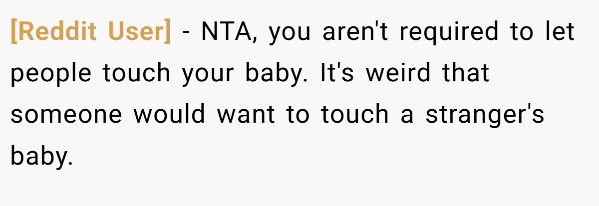 [Reddit User] − NTA, you aren't required to let people touch your baby. It's weird that someone would want to touch a stranger's baby.
