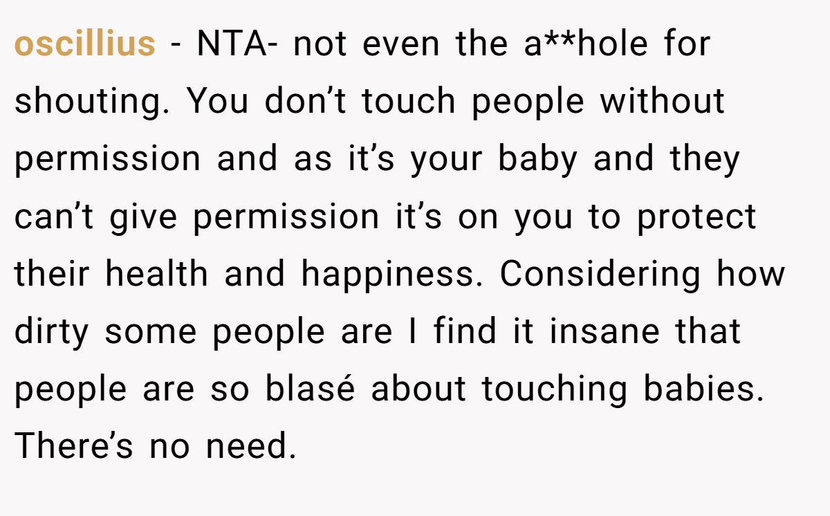 oscillius − NTA- not even the a**hole for shouting. You don’t touch people without permission and as it’s your baby and they can’t give permission it’s on you to protect their health and happiness. Considering how dirty some people are I find it insane that people are so blasé about touching babies. There’s no need.