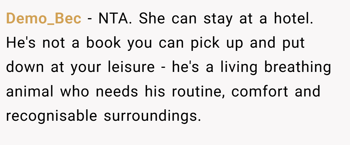 Demo_Bec − NTA. She can stay at a hotel. He's not a book you can pick up and put down at your leisure - he's a living breathing animal who needs his routine, comfort and recognisable surroundings.