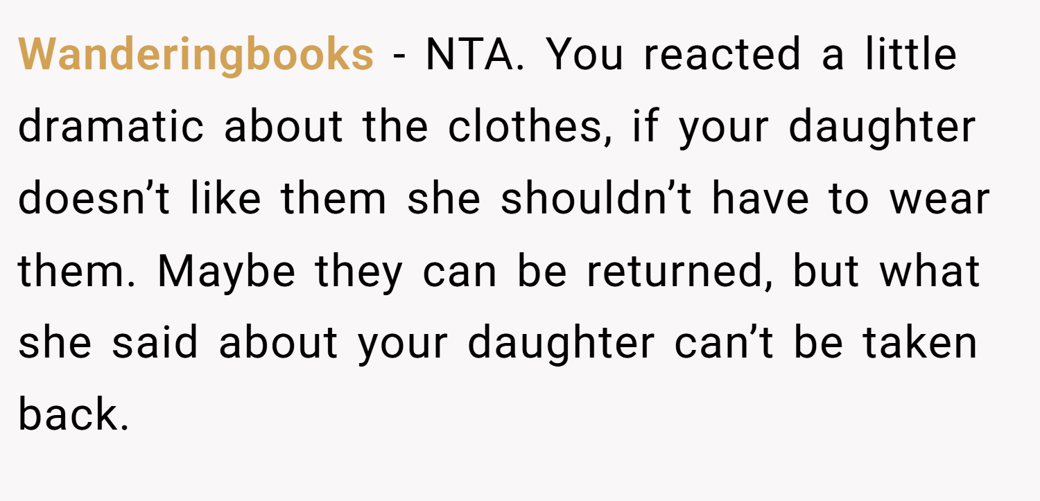 Wanderingbooks − NTA. You reacted a little dramatic about the clothes, if your daughter doesn’t like them she shouldn’t have to wear them. Maybe they can be returned, but what she said about your daughter can’t be taken back.