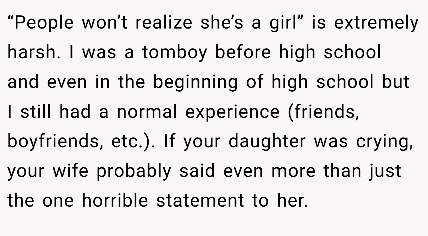 “People won’t realize she’s a girl” is extremely harsh. I was a tomboy before high school and even in the beginning of high school but I still had a normal experience (friends, boyfriends, etc.). If your daughter was crying, your wife probably said even more than just the one horrible statement to her.