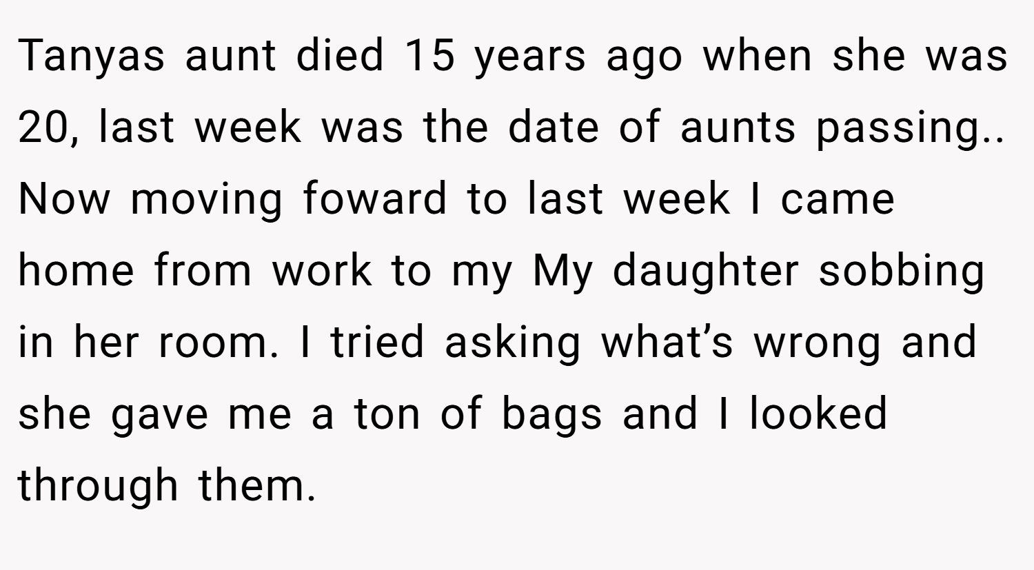 Tanyas aunt died 15 years ago when she was 20, last week was the date of aunts passing.. Now moving foward to last week I came home from work to my My daughter sobbing in her room. I tried asking what’s wrong and she gave me a ton of bags and I looked through them.
