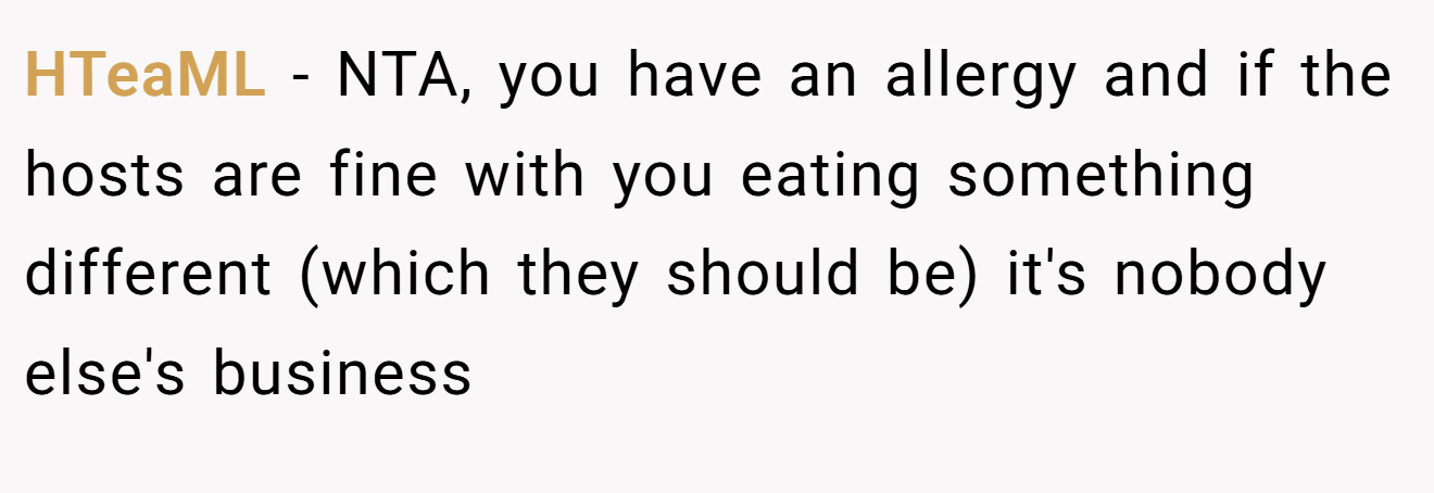 HTeaML − NTA, you have an allergy and if the hosts are fine with you eating something different (which they should be) it's nobody else's business