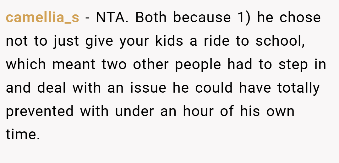 camellia_s − NTA. Both because 1) he chose not to just give your kids a ride to school, which meant two other people had to step in and deal with an issue he could have totally prevented with under an hour of his own time.