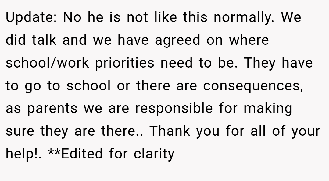 Update: No he is not like this normally. We did talk and we have agreed on where school/work priorities need to be. They have to go to school or there are consequences, as parents we are responsible for making sure they are there.. Thank you for all of your help!. **Edited for clarity