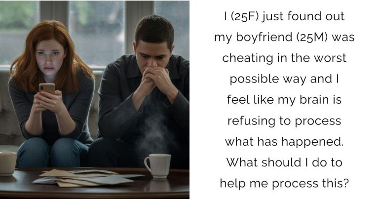 I (25F) just found out my boyfriend (25M) was cheating in the worst possible way and I feel like my brain is refusing to process what has happened. What should I do to help me process this?