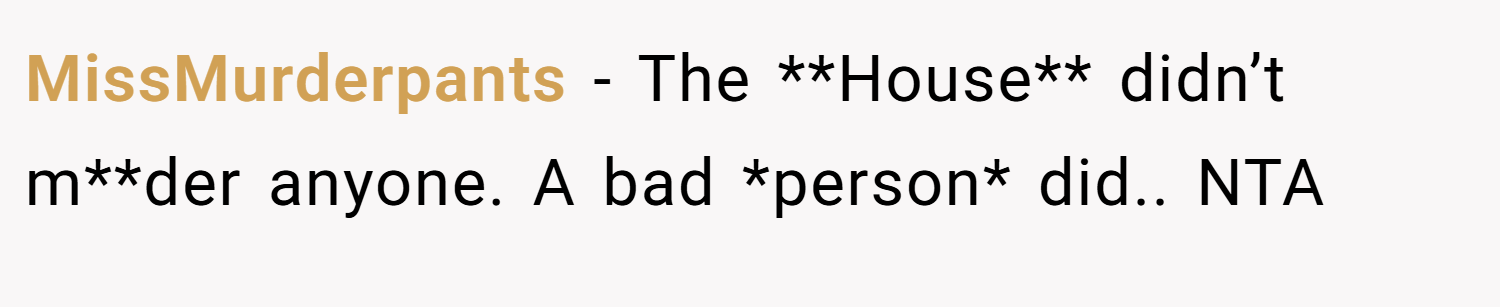 MissMurderpants − The **House** didn’t m**der anyone. A bad *person* did.. NTA