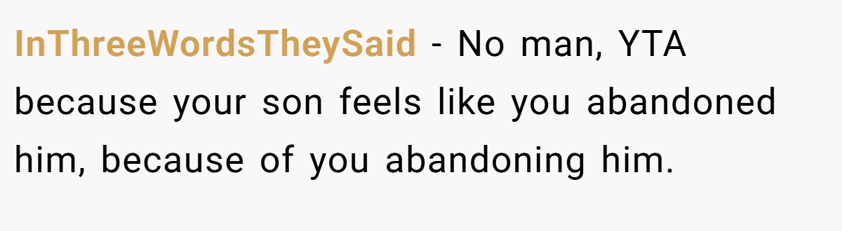InThreeWordsTheySaid − No man, YTA because your son feels like you abandoned him, because of you abandoning him.