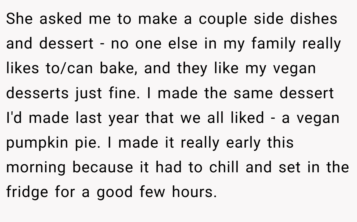 She asked me to make a couple side dishes and dessert - no one else in my family really likes to/can bake, and they like my vegan desserts just fine. I made the same dessert I'd made last year that we all liked - a vegan pumpkin pie. I made it really early this morning because it had to chill and set in the fridge for a good few hours.