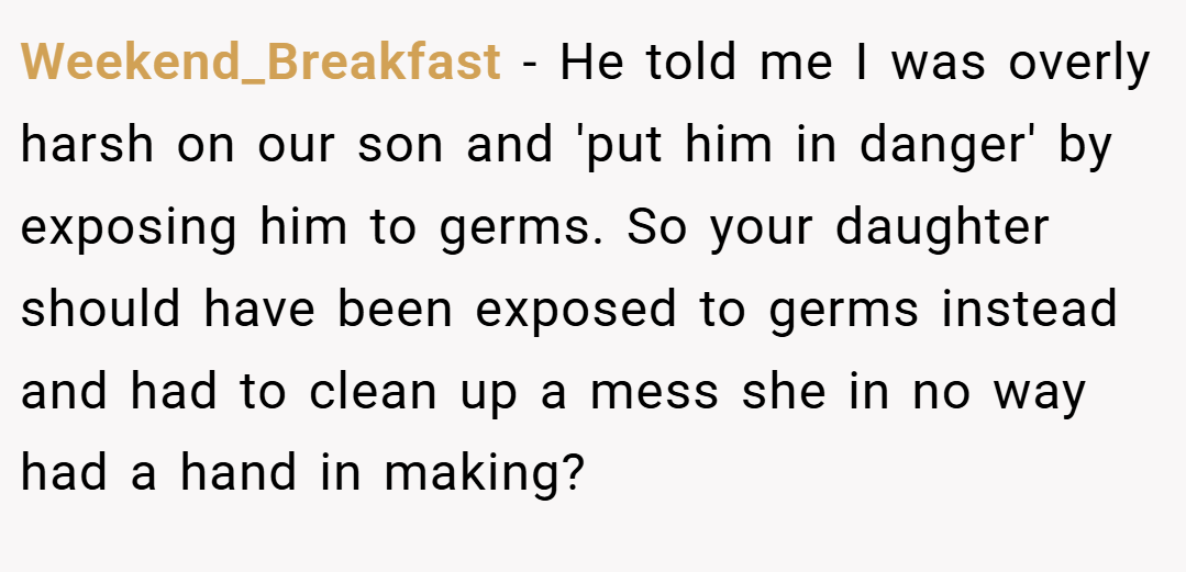 Weekend_Breakfast − He told me I was overly harsh on our son and 'put him in danger' by exposing him to germs. So your daughter should have been exposed to germs instead and had to clean up a mess she in no way had a hand in making?