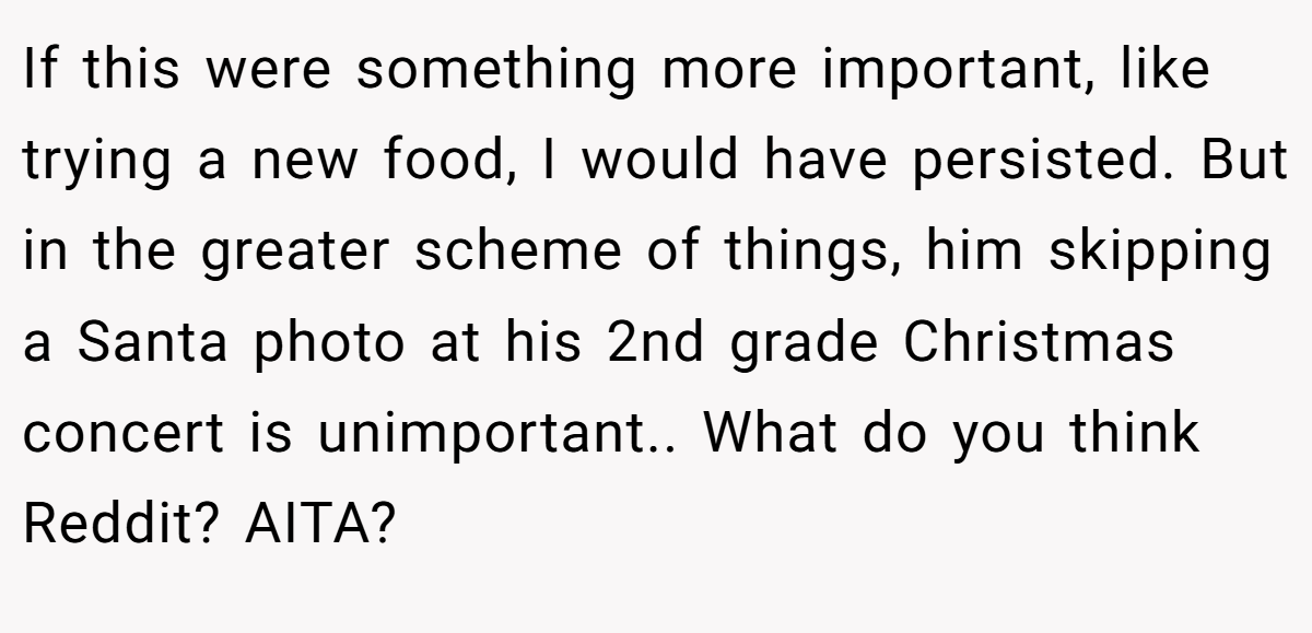 If this were something more important, like trying a new food, I would have persisted. But in the greater scheme of things, him skipping a Santa photo at his 2nd grade Christmas concert is unimportant.. What do you think Reddit? AITA?