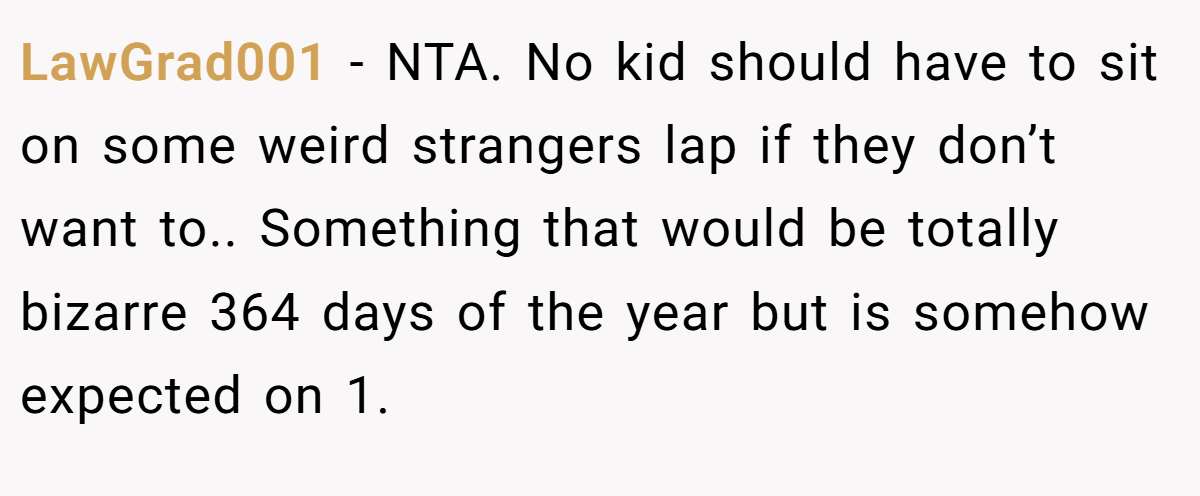 LawGrad001 − NTA. No kid should have to sit on some weird strangers lap if they don’t want to.. Something that would be totally bizarre 364 days of the year but is somehow expected on 1.