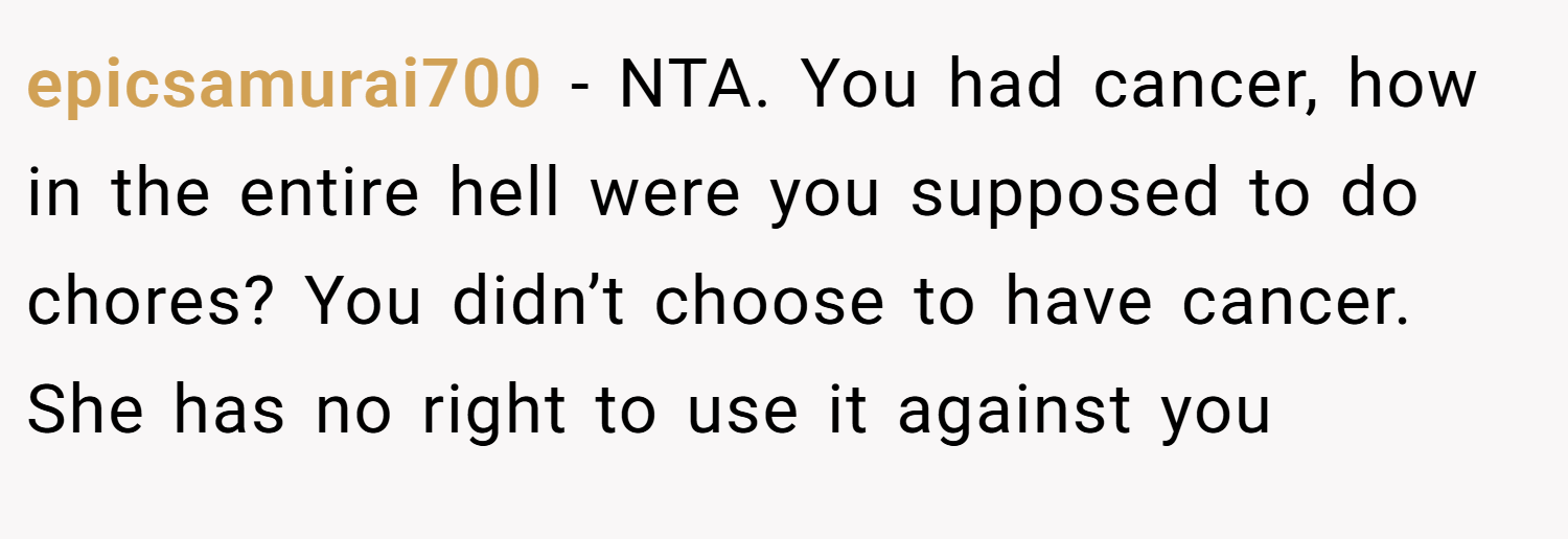 epicsamurai700 − NTA. You had cancer, how in the entire hell were you supposed to do chores? You didn’t choose to have cancer. She has no right to use it against you