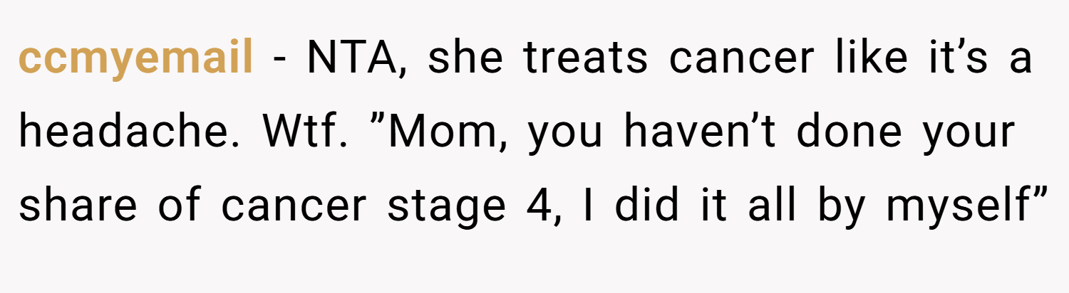 ccmyemail − NTA, she treats cancer like it’s a headache. Wtf. ”Mom, you haven’t done your share of cancer stage 4, I did it all by myself”
