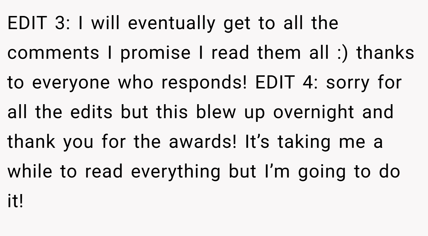 EDIT 3: I will eventually get to all the comments I promise I read them all :) thanks to everyone who responds! EDIT 4: sorry for all the edits but this blew up overnight and thank you for the awards! It’s taking me a while to read everything but I’m going to do it!