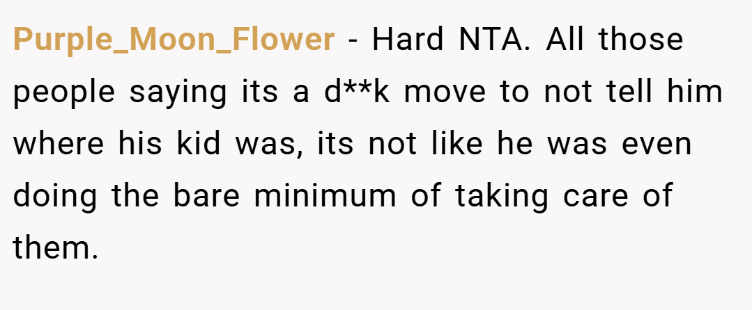Purple_Moon_Flower − Hard NTA. All those people saying its a d**k move to not tell him where his kid was, its not like he was even doing the bare minimum of taking care of them.