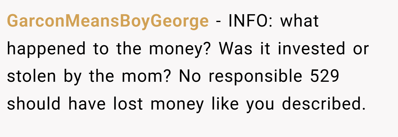 GarconMeansBoyGeorge − INFO: what happened to the money? Was it invested or stolen by the mom? No responsible 529 should have lost money like you described.