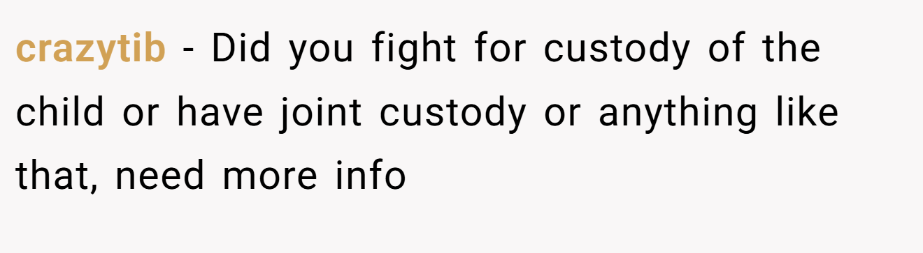 crazytib − Did you fight for custody of the child or have joint custody or anything like that, need more info