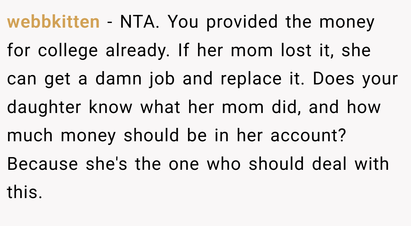 webbkitten − NTA. You provided the money for college already. If her mom lost it, she can get a damn job and replace it. Does your daughter know what her mom did, and how much money should be in her account? Because she's the one who should deal with this.