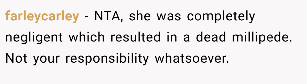 farleycarley − NTA, she was completely negligent which resulted in a dead millipede. Not your responsibility whatsoever.