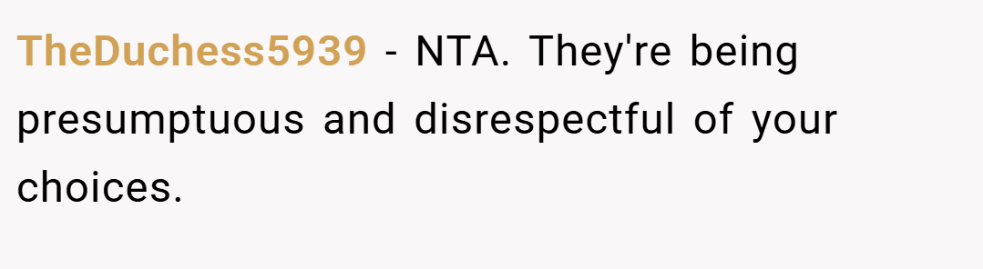 TheDuchess5939 − NTA. They're being presumptuous and disrespectful of your choices.