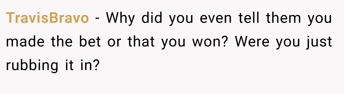 TravisBravo − Why did you even tell them you made the bet or that you won? Were you just rubbing it in?