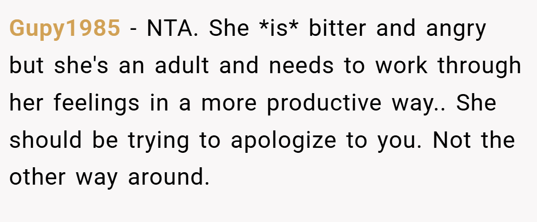 Gupy1985 − NTA. She *is* bitter and angry but she's an adult and needs to work through her feelings in a more productive way.. She should be trying to apologize to you. Not the other way around.