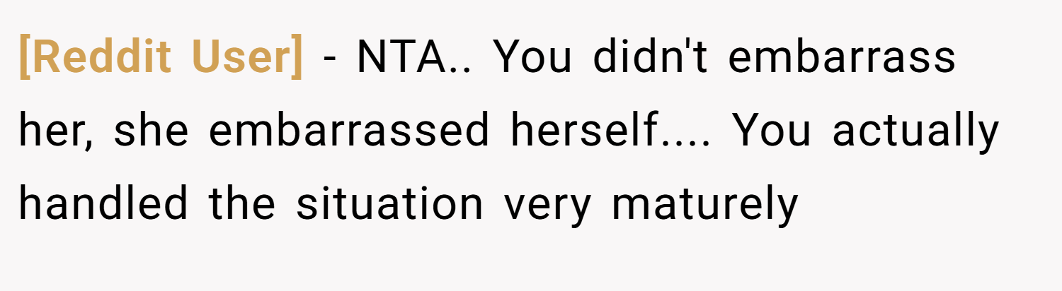 [Reddit User] − NTA.. You didn't embarrass her, she embarrassed herself.... You actually handled the situation very maturely