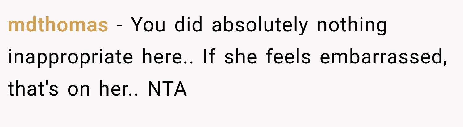 mdthomas − You did absolutely nothing inappropriate here.. If she feels embarrassed, that's on her.. NTA