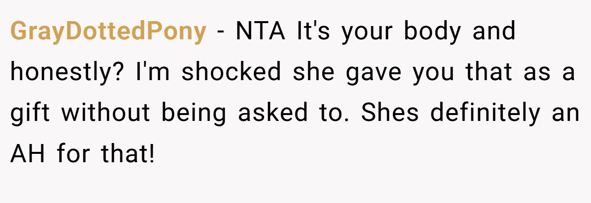 GrayDottedPony − NTA It's your body and honestly? I'm shocked she gave you that as a gift without being asked to. Shes definitely an AH for that!