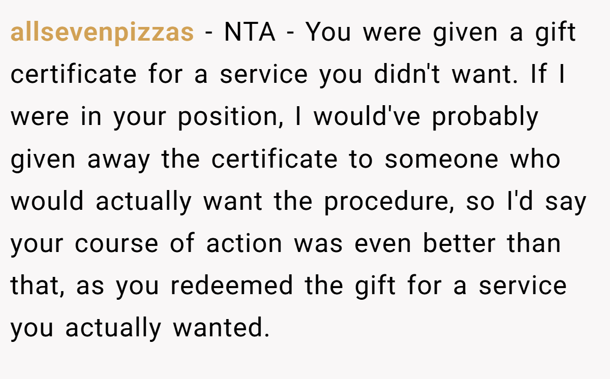 allsevenpizzas − NTA - You were given a gift certificate for a service you didn't want. If I were in your position, I would've probably given away the certificate to someone who would actually want the procedure, so I'd say your course of action was even better than that, as you redeemed the gift for a service you actually wanted.