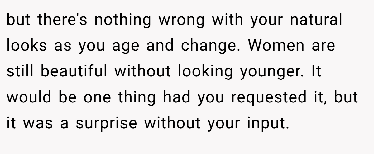 but there's nothing wrong with your natural looks as you age and change. Women are still beautiful without looking younger. It would be one thing had you requested it, but it was a surprise without your input.