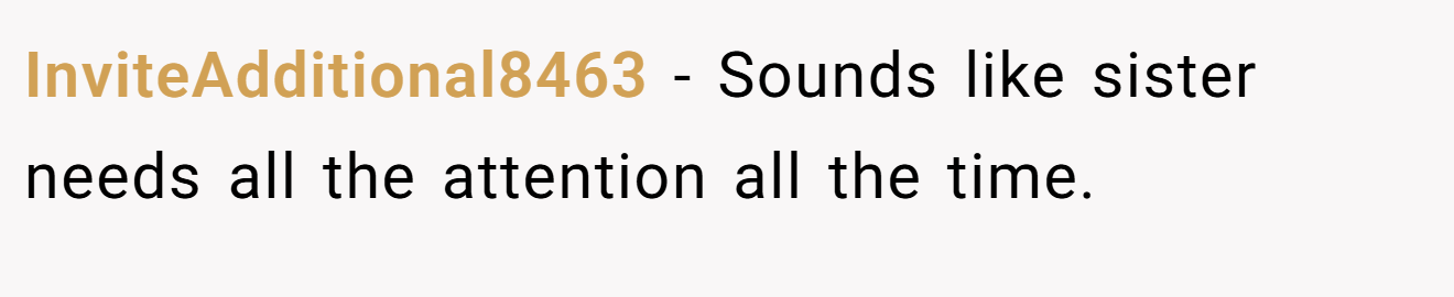 InviteAdditional8463 - Sounds like sister needs all the attention all the time.