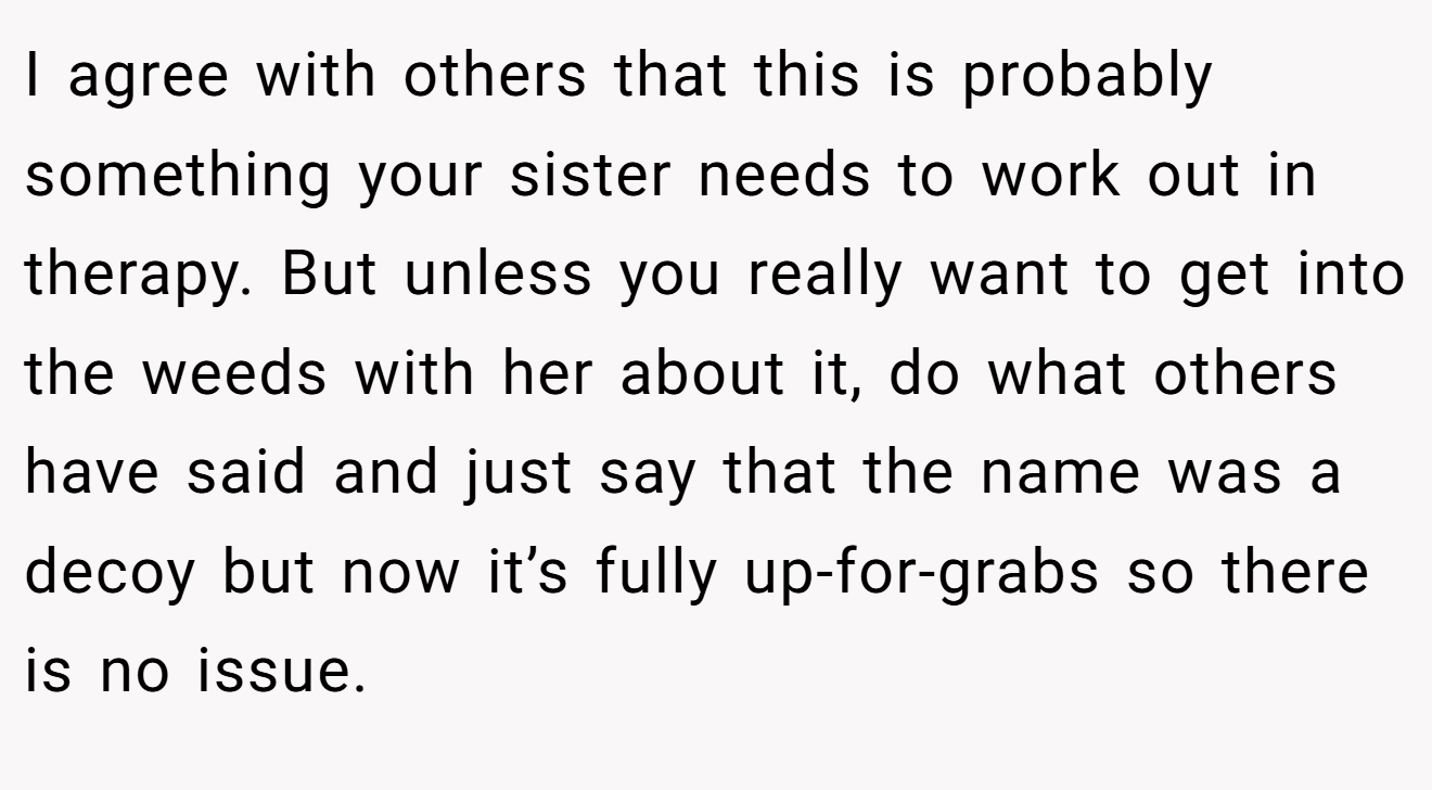 I agree with others that this is probably something your sister needs to work out in therapy. But unless you really want to get into the weeds with her about it, do what others have said and just say that the name was a decoy but now it’s fully up-for-grabs so there is no issue.