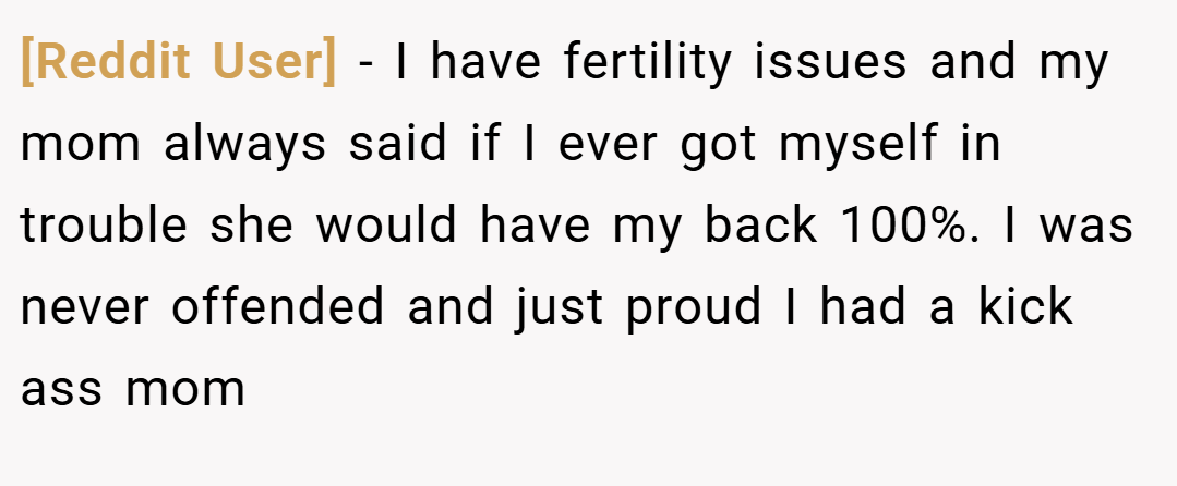 [Reddit User] − I have fertility issues and my mom always said if I ever got myself in trouble she would have my back 100%. I was never offended and just proud I had a kick ass mom