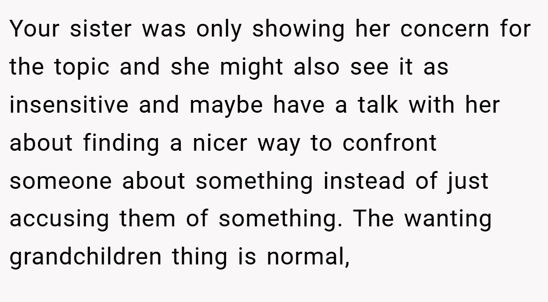 Your sister was only showing her concern for the topic and she might also see it as insensitive and maybe have a talk with her about finding a nicer way to confront someone about something instead of just accusing them of something. The wanting grandchildren thing is normal,