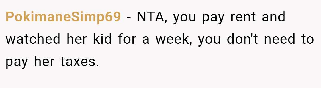 PokimaneSimp69 − NTA, you pay rent and watched her kid for a week, you don't need to pay her taxes.