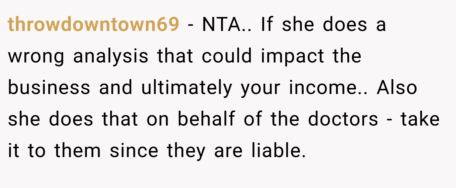 throwdowntown69 − NTA.. If she does a wrong analysis that could impact the business and ultimately your income.. Also she does that on behalf of the doctors - take it to them since they are liable.