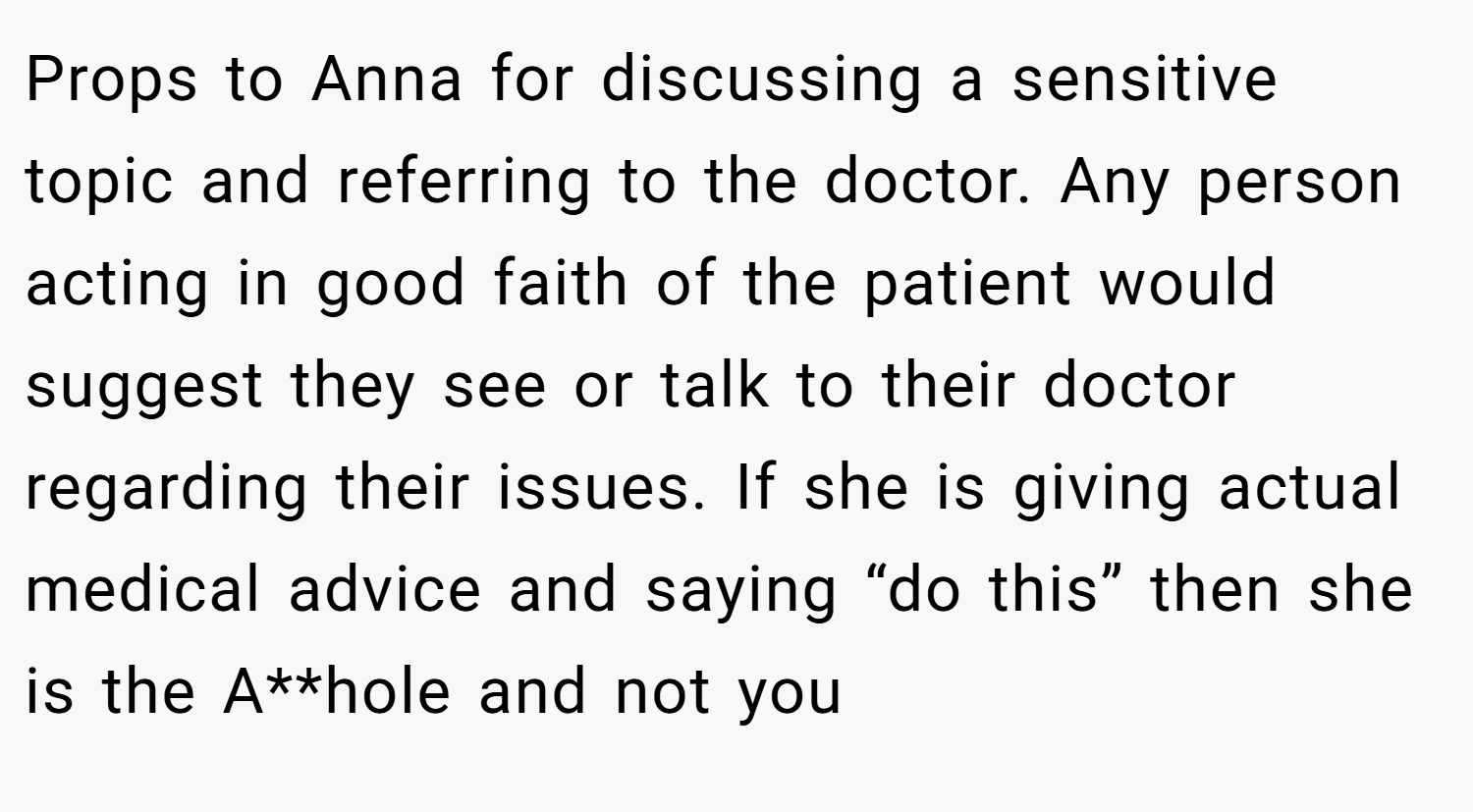 Props to Anna for discussing a sensitive topic and referring to the doctor. Any person acting in good faith of the patient would suggest they see or talk to their doctor regarding their issues. If she is giving actual medical advice and saying “do this” then she is the A**hole and not you