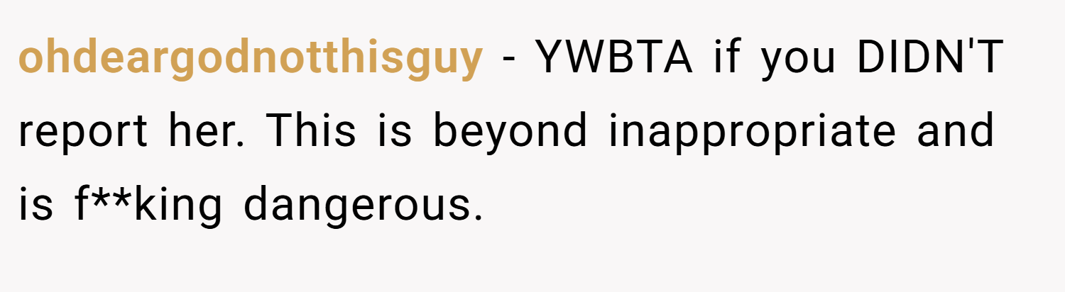 ohdeargodnotthisguy − YWBTA if you DIDN'T report her. This is beyond inappropriate and is f**king dangerous.