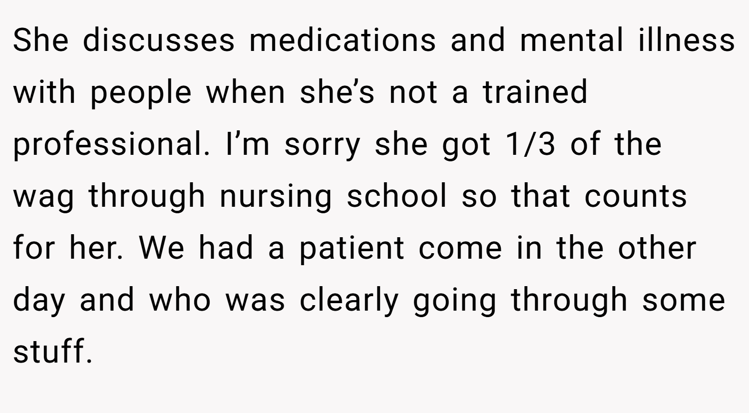 She discusses medications and mental illness with people when she’s not a trained professional. I’m sorry she got 1/3 of the wag through nursing school so that counts for her. We had a patient come in the other day and who was clearly going through some stuff.