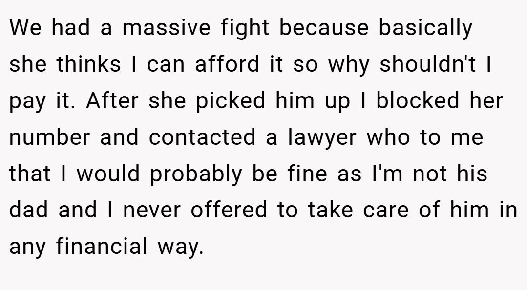 We had a massive fight because basically she thinks I can afford it so why shouldn't I pay it. After she picked him up I blocked her number and contacted a lawyer who to me that I would probably be fine as I'm not his dad and I never offered to take care of him in any financial way.
