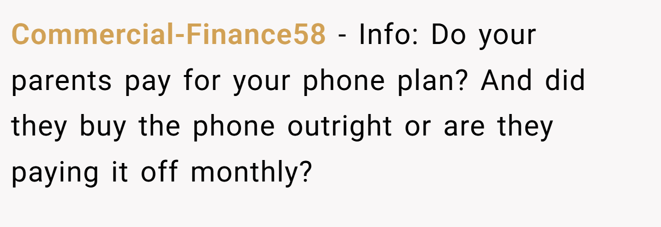 Commercial-Finance58 - Info: Do your parents pay for your phone plan? And did they buy the phone outright or are they paying it off monthly?